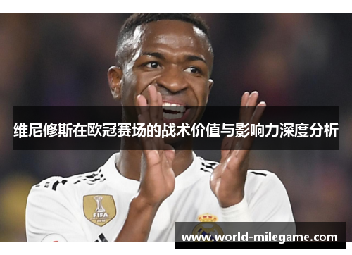 维尼修斯在欧冠赛场的战术价值与影响力深度分析