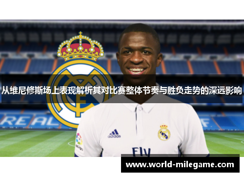 从维尼修斯场上表现解析其对比赛整体节奏与胜负走势的深远影响