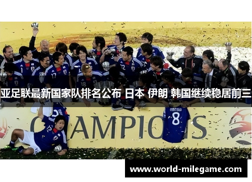 亚足联最新国家队排名公布 日本 伊朗 韩国继续稳居前三 亚足联最新国家队排名公布 日本 伊朗 韩国继续稳居前三