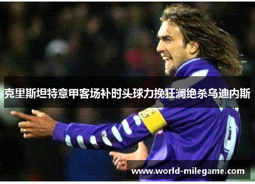 克里斯坦特意甲客场补时头球力挽狂澜绝杀乌迪内斯