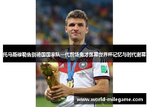托马斯穆勒告别德国国家队一代前场鬼才落幕世界杯记忆与时代谢幕 托马斯穆勒告别德国国家队一代前场鬼才落幕世界杯记忆与时代谢幕