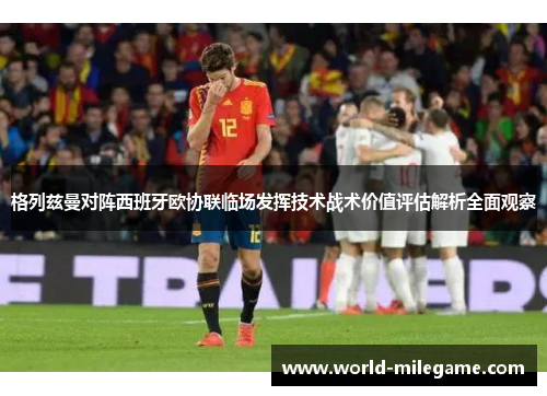 格列兹曼对阵西班牙欧协联临场发挥技术战术价值评估解析全面观察