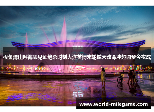梭鱼湾山呼海啸见证绝杀时刻大连英博末轮逆天改命冲超圆梦今夜成