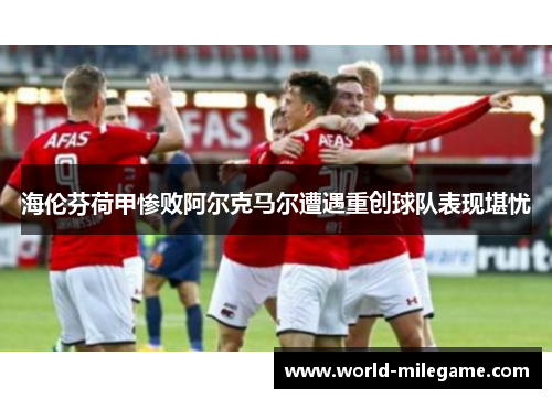 海伦芬荷甲惨败阿尔克马尔遭遇重创球队表现堪忧 海伦芬荷甲惨败阿尔克马尔遭遇重创球队表现堪忧