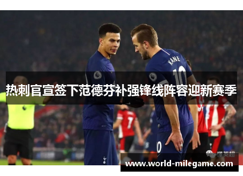 热刺官宣签下范德芬补强锋线阵容迎新赛季