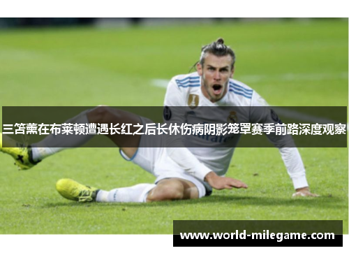 三笘薰在布莱顿遭遇长红之后长休伤病阴影笼罩赛季前路深度观察