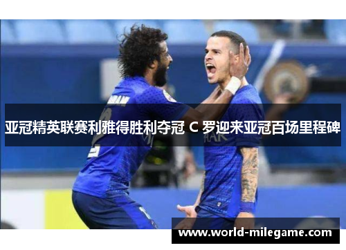 亚冠精英联赛利雅得胜利夺冠 C 罗迎来亚冠百场里程碑