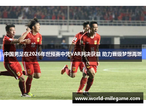 中国男足在2026年世预赛中凭VAR判决获益 助力晋级梦想再燃