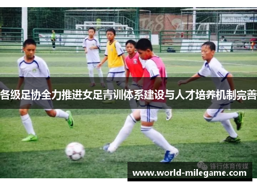 各级足协全力推进女足青训体系建设与人才培养机制完善