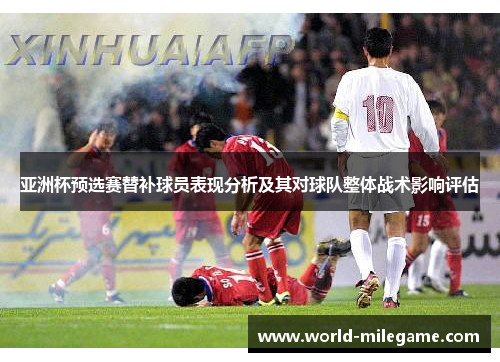 亚洲杯预选赛替补球员表现分析及其对球队整体战术影响评估 亚洲杯预选赛替补球员表现分析及其对球队整体战术影响评估
