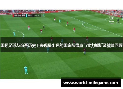 国际足球友谊赛历史上表现最出色的国家队盘点与实力解析及战绩回顾