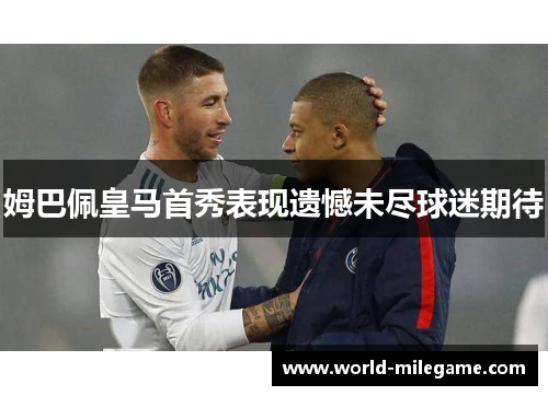 姆巴佩皇马首秀表现遗憾未尽球迷期待 姆巴佩皇马首秀表现遗憾未尽球迷期待