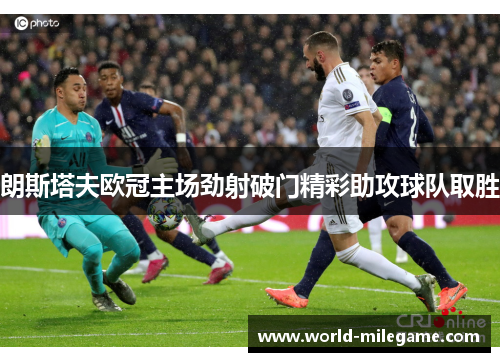 朗斯塔夫欧冠主场劲射破门精彩助攻球队取胜