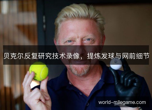 贝克尔反复研究技术录像,提炼发球与网前细节 贝克尔反复研究技术录像,提炼发球与网前细节