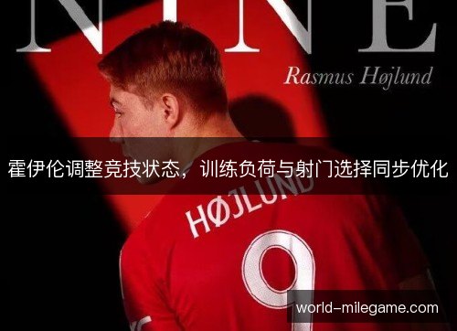 霍伊伦调整竞技状态,训练负荷与射门选择同步优化 霍伊伦调整竞技状态,训练负荷与射门选择同步优化